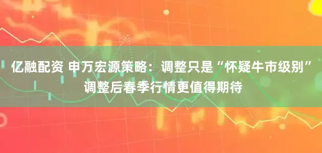 亿融配资 申万宏源策略：调整只是“怀疑牛市级别” 调整后春季行情更值得期待