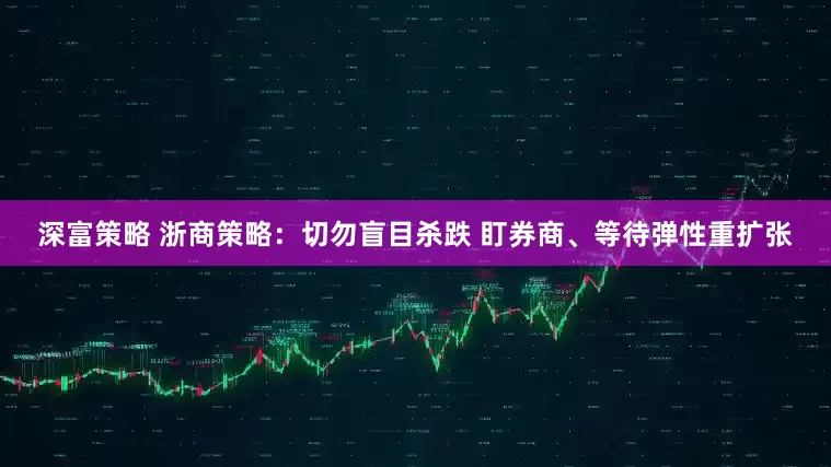 深富策略 浙商策略：切勿盲目杀跌 盯券商、等待弹性重扩张