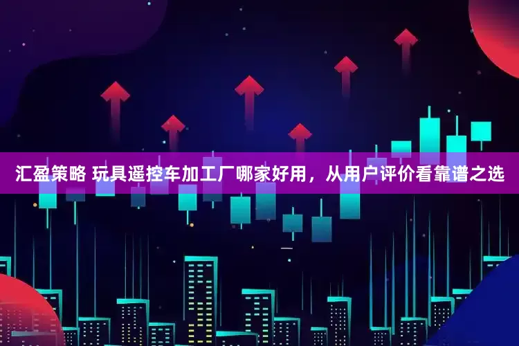 汇盈策略 玩具遥控车加工厂哪家好用，从用户评价看靠谱之选