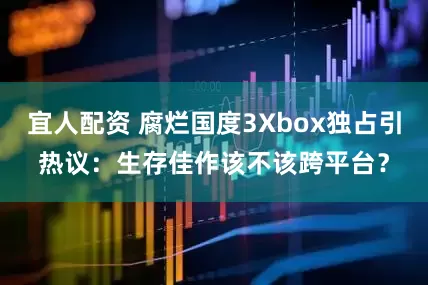 宜人配资 腐烂国度3Xbox独占引热议：生存佳作该不该跨平台？